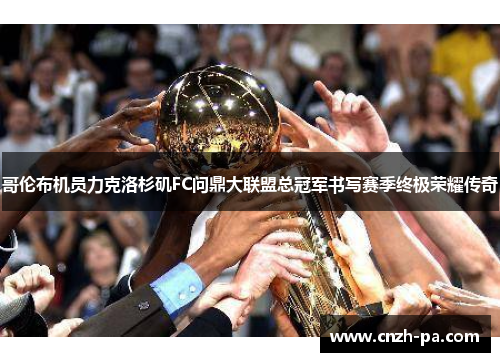 哥伦布机员力克洛杉矶FC问鼎大联盟总冠军书写赛季终极荣耀传奇