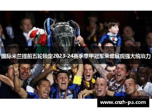 国际米兰提前五轮锁定2023-24赛季意甲冠军荣誉展现强大统治力 国际米兰提前五轮锁定2023-24赛季意甲冠军荣誉展现强大统治力