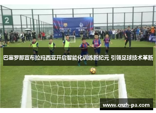 巴塞罗那宣布拉玛西亚开启智能化训练新纪元 引领足球技术革新 巴塞罗那宣布拉玛西亚开启智能化训练新纪元 引领足球技术革新