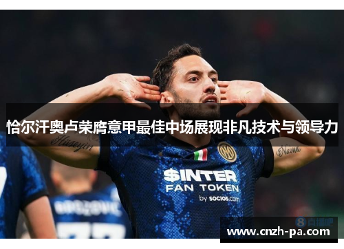 恰尔汗奥卢荣膺意甲最佳中场展现非凡技术与领导力