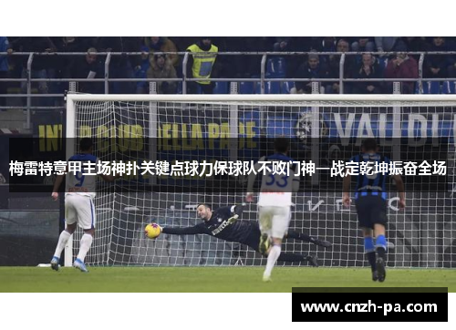梅雷特意甲主场神扑关键点球力保球队不败门神一战定乾坤振奋全场