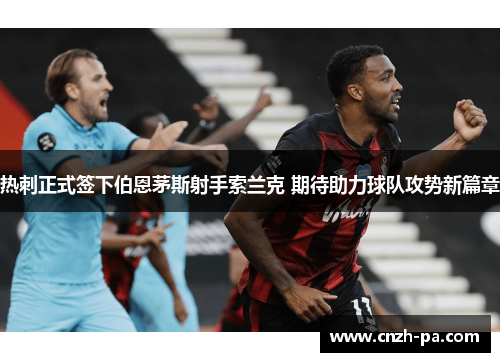 热刺正式签下伯恩茅斯射手索兰克 期待助力球队攻势新篇章