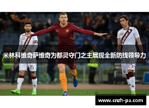 米林科维奇萨维奇为都灵守门之主展现全新防线领导力 米林科维奇萨维奇为都灵守门之主展现全新防线领导力