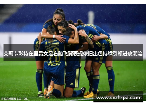 艾莉卡彭特在里昂女足右路飞翼表现依旧出色持续引领进攻潮流
