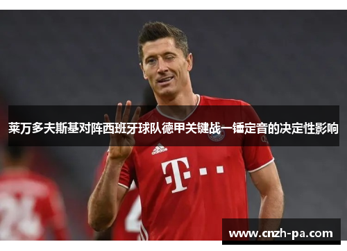 莱万多夫斯基对阵西班牙球队德甲关键战一锤定音的决定性影响