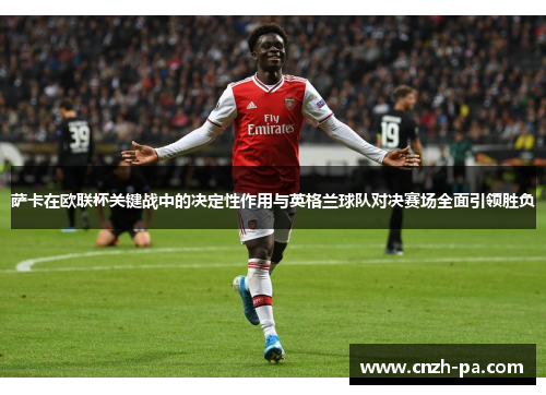 萨卡在欧联杯关键战中的决定性作用与英格兰球队对决赛场全面引领胜负