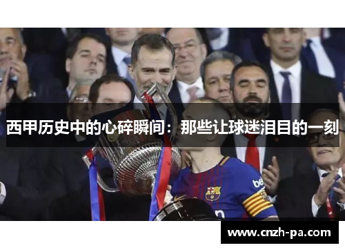 西甲历史中的心碎瞬间:那些让球迷泪目的一刻 西甲历史中的心碎瞬间:那些让球迷泪目的一刻