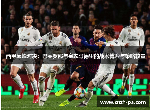 西甲巅峰对决：巴塞罗那与皇家马德里的战术博弈与策略较量