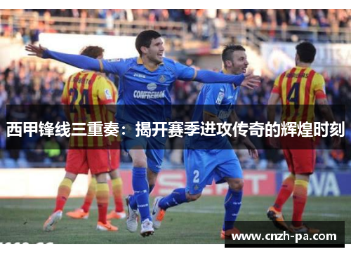 西甲锋线三重奏：揭开赛季进攻传奇的辉煌时刻