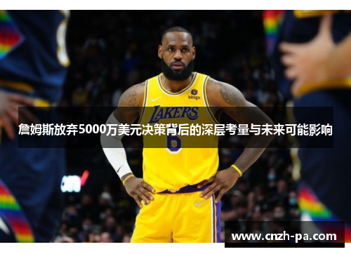 詹姆斯放弃5000万美元决策背后的深层考量与未来可能影响