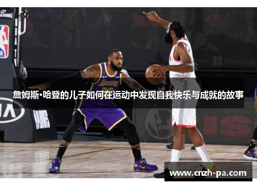 詹姆斯·哈登的儿子如何在运动中发现自我快乐与成就的故事