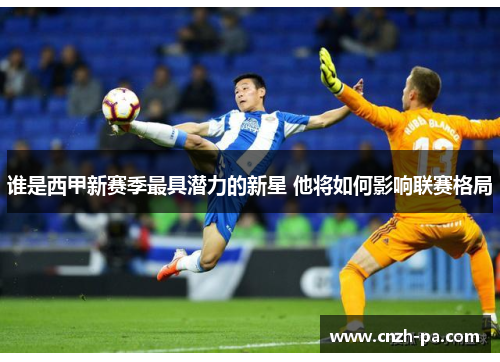 谁是西甲新赛季最具潜力的新星 他将如何影响联赛格局