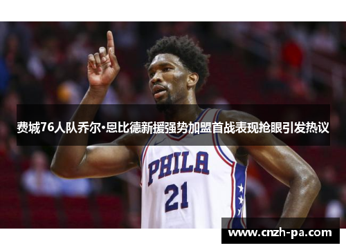 费城76人队乔尔·恩比德新援强势加盟首战表现抢眼引发热议