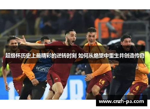 超级杯历史上最精彩的逆转时刻 如何从绝望中重生并创造传奇 超级杯历史上最精彩的逆转时刻 如何从绝望中重生并创造传奇