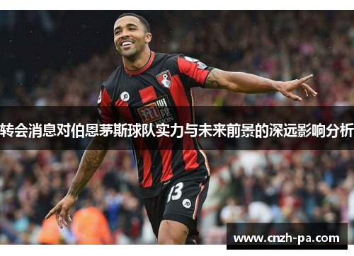 转会消息对伯恩茅斯球队实力与未来前景的深远影响分析
