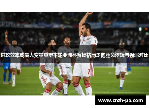 进攻效率成最大变量重塑本轮亚洲杯赛场格局走向胜负逻辑与强弱对比