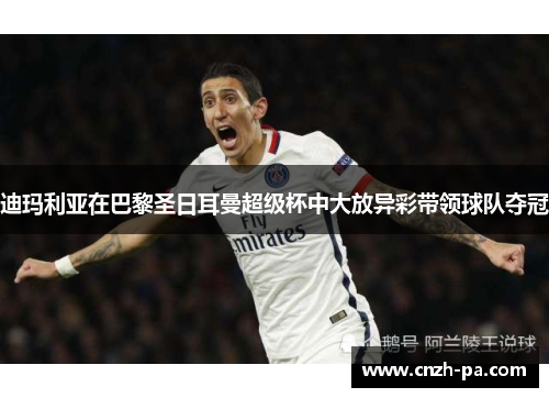 迪玛利亚在巴黎圣日耳曼超级杯中大放异彩带领球队夺冠