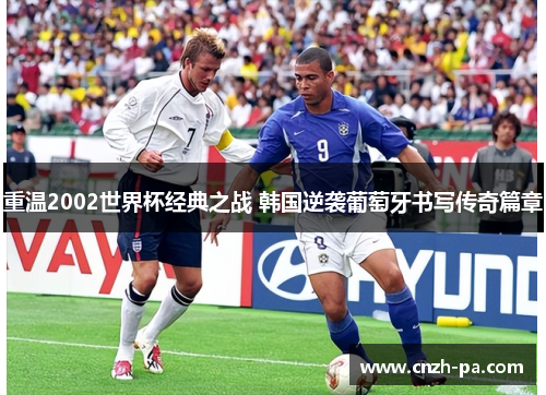 重温2002世界杯经典之战 韩国逆袭葡萄牙书写传奇篇章