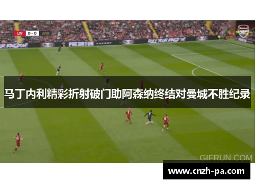 马丁内利精彩折射破门助阿森纳终结对曼城不胜纪录