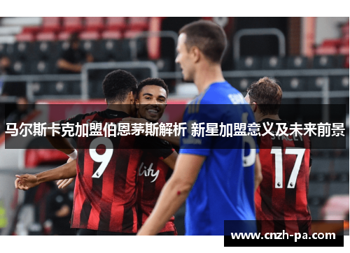 马尔斯卡克加盟伯恩茅斯解析 新星加盟意义及未来前景