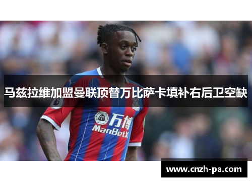 马兹拉维加盟曼联顶替万比萨卡填补右后卫空缺