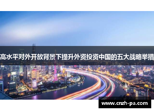 高水平对外开放背景下提升外资投资中国的五大战略举措