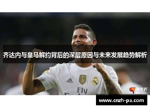 齐达内与皇马解约背后的深层原因与未来发展趋势解析