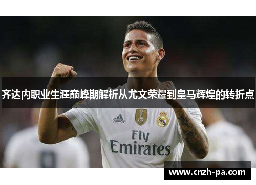 齐达内职业生涯巅峰期解析从尤文荣耀到皇马辉煌的转折点