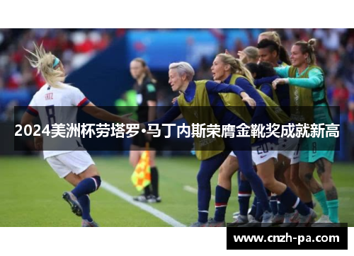 2024美洲杯劳塔罗·马丁内斯荣膺金靴奖成就新高
