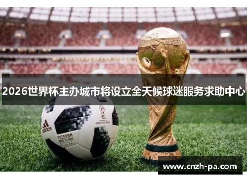 2026世界杯主办城市将设立全天候球迷服务求助中心