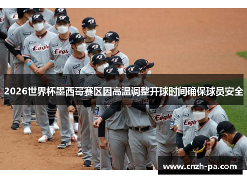 2026世界杯墨西哥赛区因高温调整开球时间确保球员安全