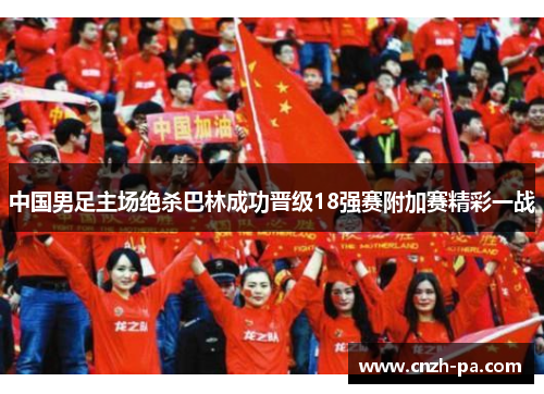 中国男足主场绝杀巴林成功晋级18强赛附加赛精彩一战