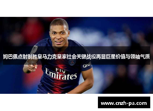 姆巴佩点射制胜皇马力克皇家社会关键战役再显巨星价值与领袖气质