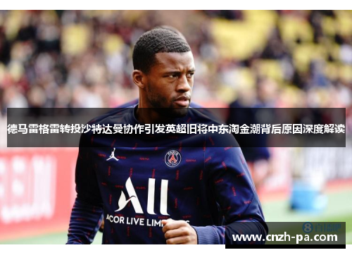 德马雷格雷转投沙特达曼协作引发英超旧将中东淘金潮背后原因深度解读