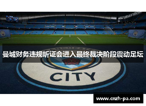 曼城财务违规听证会进入最终裁决阶段震动足坛