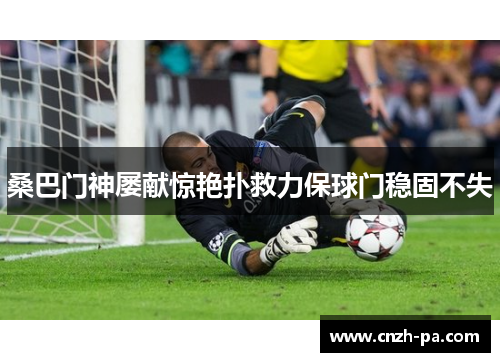 桑巴门神屡献惊艳扑救力保球门稳固不失