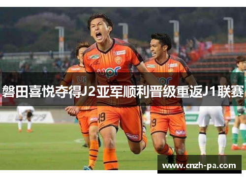 磐田喜悦夺得J2亚军顺利晋级重返J1联赛 磐田喜悦夺得J2亚军顺利晋级重返J1联赛