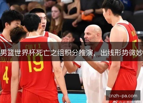 男篮世界杯死亡之组积分推演，出线形势微妙