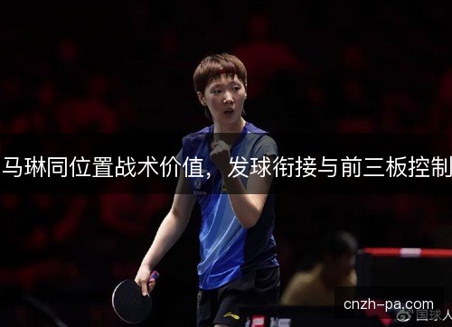 马琳同位置战术价值，发球衔接与前三板控制